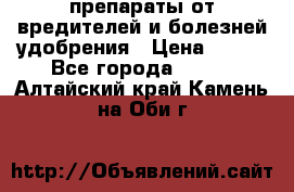 препараты от вредителей и болезней,удобрения › Цена ­ 300 - Все города  »    . Алтайский край,Камень-на-Оби г.